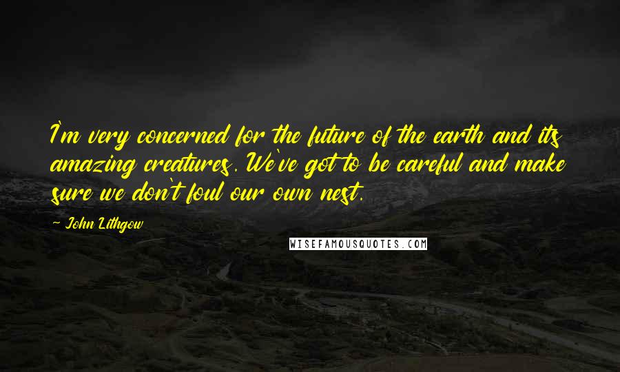 John Lithgow Quotes: I'm very concerned for the future of the earth and its amazing creatures. We've got to be careful and make sure we don't foul our own nest.