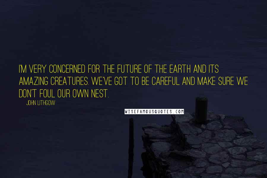 John Lithgow Quotes: I'm very concerned for the future of the earth and its amazing creatures. We've got to be careful and make sure we don't foul our own nest.