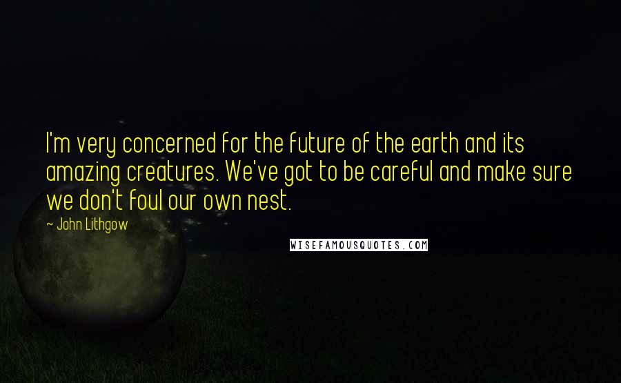 John Lithgow Quotes: I'm very concerned for the future of the earth and its amazing creatures. We've got to be careful and make sure we don't foul our own nest.