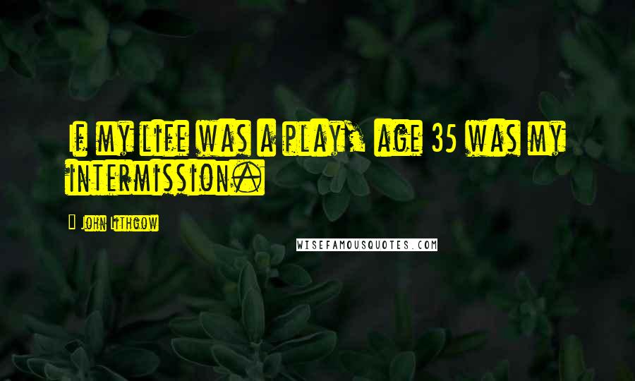 John Lithgow Quotes: If my life was a play, age 35 was my intermission.