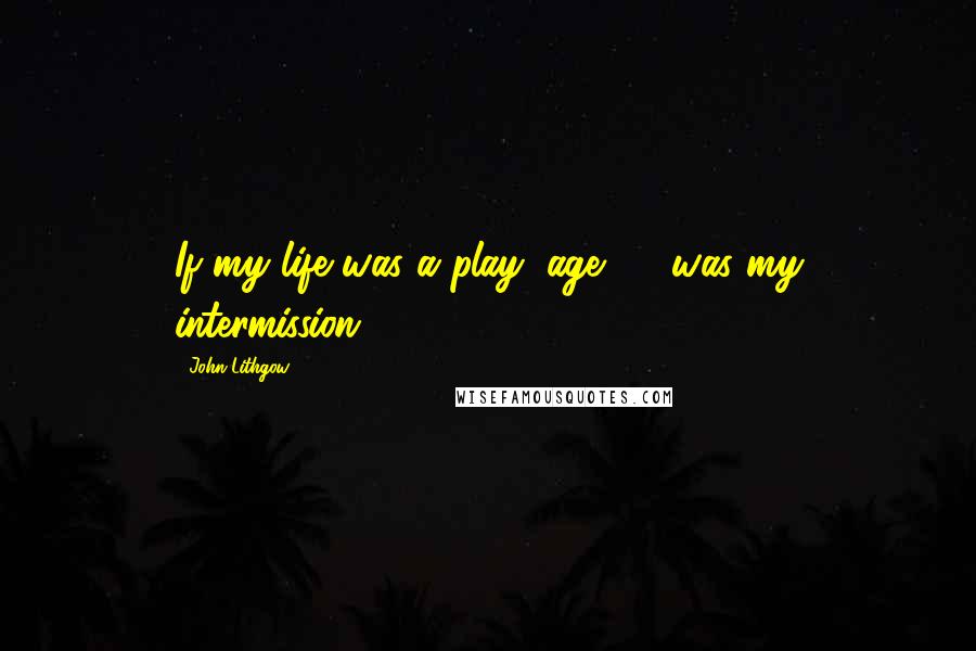 John Lithgow Quotes: If my life was a play, age 35 was my intermission.