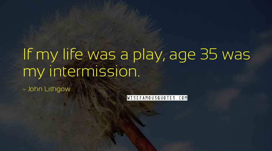 John Lithgow Quotes: If my life was a play, age 35 was my intermission.