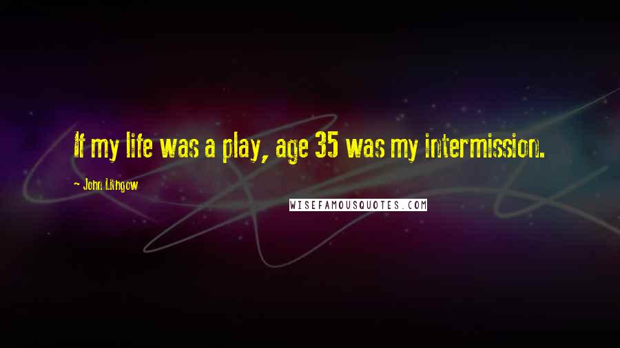 John Lithgow Quotes: If my life was a play, age 35 was my intermission.