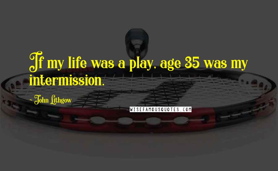 John Lithgow Quotes: If my life was a play, age 35 was my intermission.