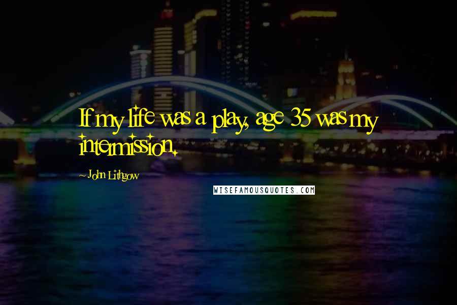 John Lithgow Quotes: If my life was a play, age 35 was my intermission.