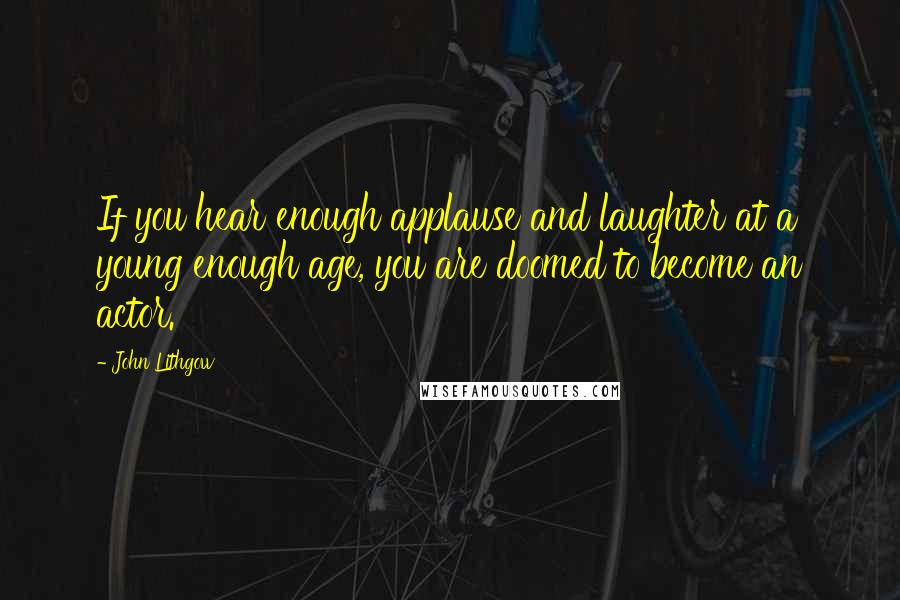 John Lithgow Quotes: If you hear enough applause and laughter at a young enough age, you are doomed to become an actor.