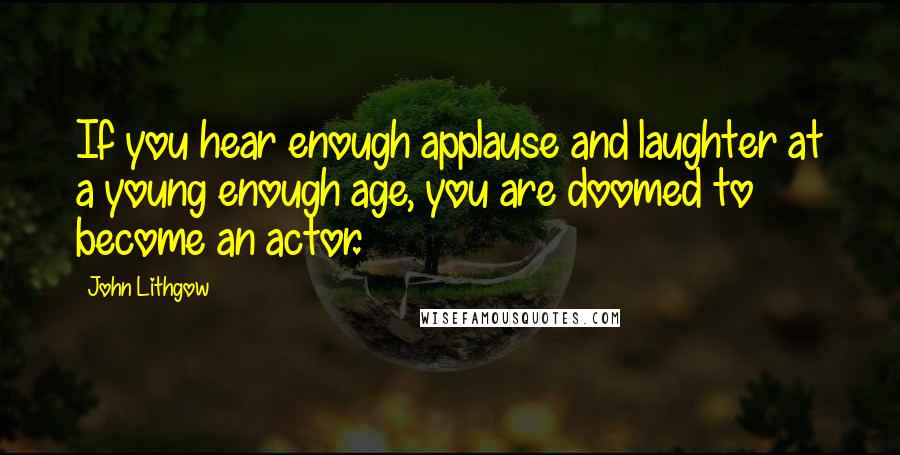 John Lithgow Quotes: If you hear enough applause and laughter at a young enough age, you are doomed to become an actor.