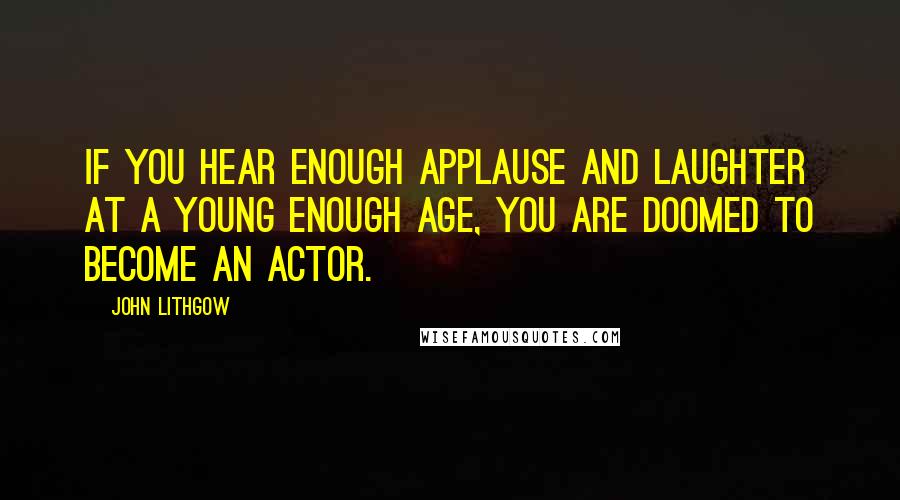 John Lithgow Quotes: If you hear enough applause and laughter at a young enough age, you are doomed to become an actor.