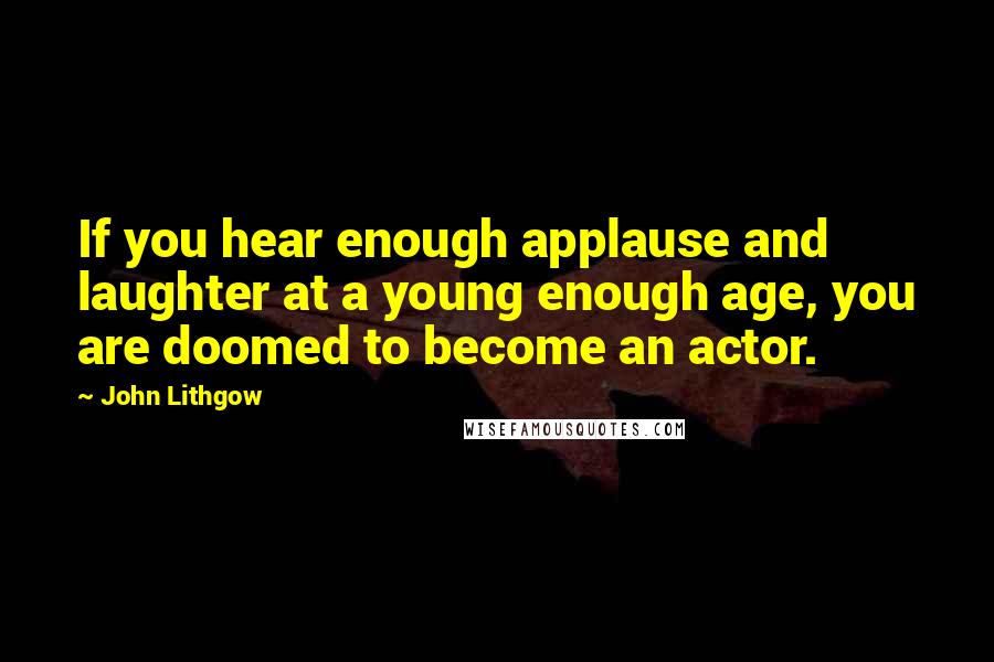 John Lithgow Quotes: If you hear enough applause and laughter at a young enough age, you are doomed to become an actor.