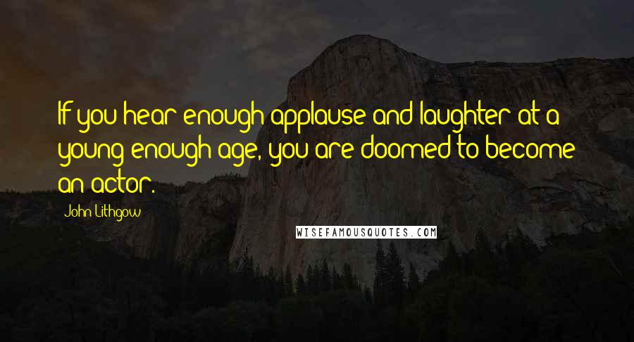 John Lithgow Quotes: If you hear enough applause and laughter at a young enough age, you are doomed to become an actor.