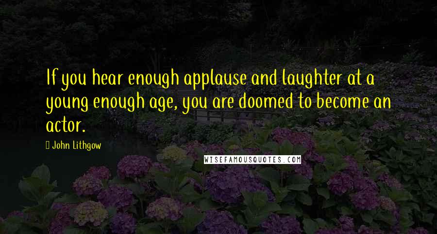 John Lithgow Quotes: If you hear enough applause and laughter at a young enough age, you are doomed to become an actor.