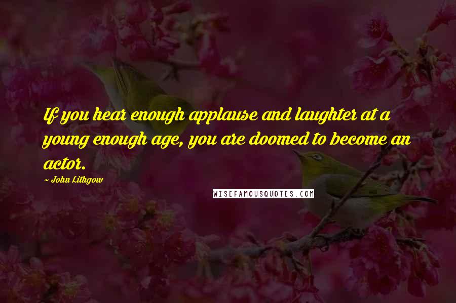 John Lithgow Quotes: If you hear enough applause and laughter at a young enough age, you are doomed to become an actor.