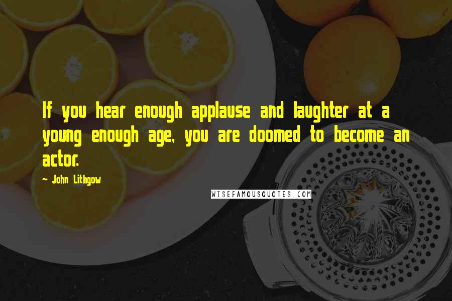 John Lithgow Quotes: If you hear enough applause and laughter at a young enough age, you are doomed to become an actor.