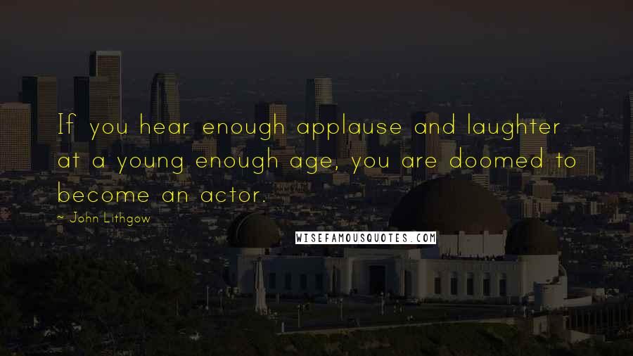 John Lithgow Quotes: If you hear enough applause and laughter at a young enough age, you are doomed to become an actor.