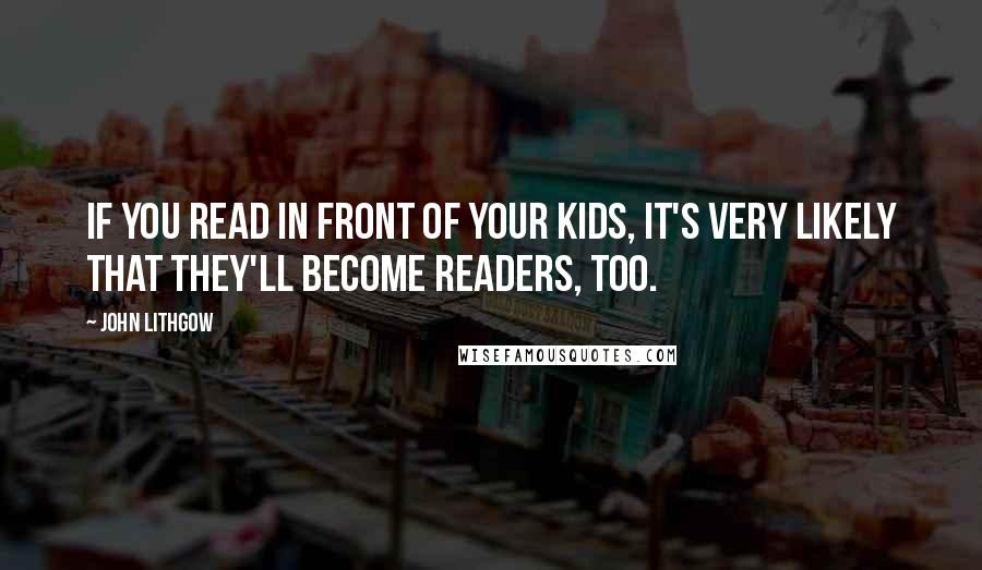 John Lithgow Quotes: If you read in front of your kids, it's very likely that they'll become readers, too.