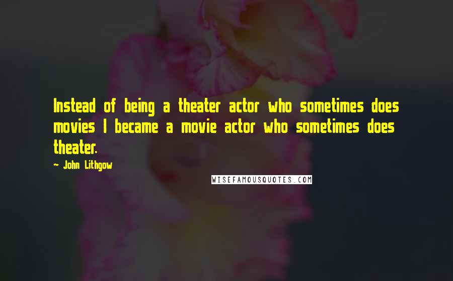 John Lithgow Quotes: Instead of being a theater actor who sometimes does movies I became a movie actor who sometimes does theater.