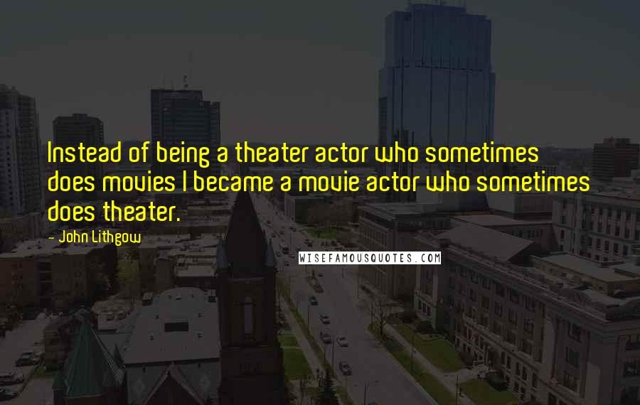 John Lithgow Quotes: Instead of being a theater actor who sometimes does movies I became a movie actor who sometimes does theater.