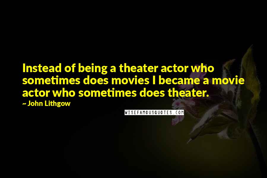 John Lithgow Quotes: Instead of being a theater actor who sometimes does movies I became a movie actor who sometimes does theater.