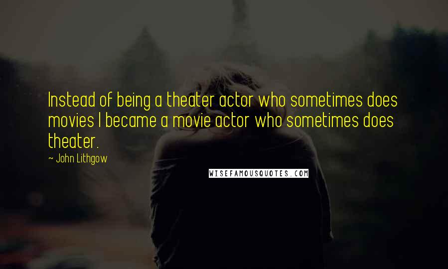 John Lithgow Quotes: Instead of being a theater actor who sometimes does movies I became a movie actor who sometimes does theater.