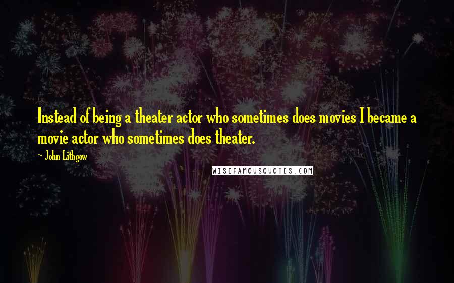 John Lithgow Quotes: Instead of being a theater actor who sometimes does movies I became a movie actor who sometimes does theater.