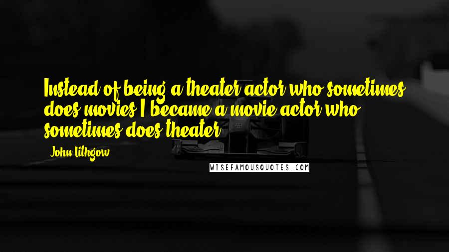 John Lithgow Quotes: Instead of being a theater actor who sometimes does movies I became a movie actor who sometimes does theater.