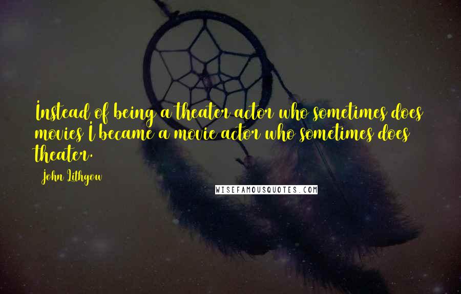 John Lithgow Quotes: Instead of being a theater actor who sometimes does movies I became a movie actor who sometimes does theater.