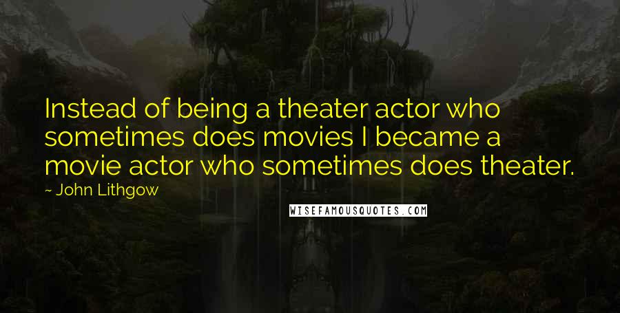 John Lithgow Quotes: Instead of being a theater actor who sometimes does movies I became a movie actor who sometimes does theater.