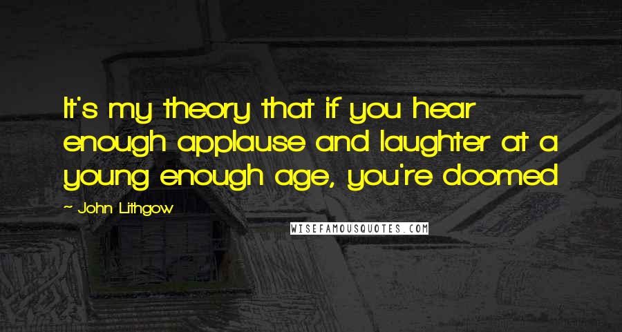 John Lithgow Quotes: It's my theory that if you hear enough applause and laughter at a young enough age, you're doomed