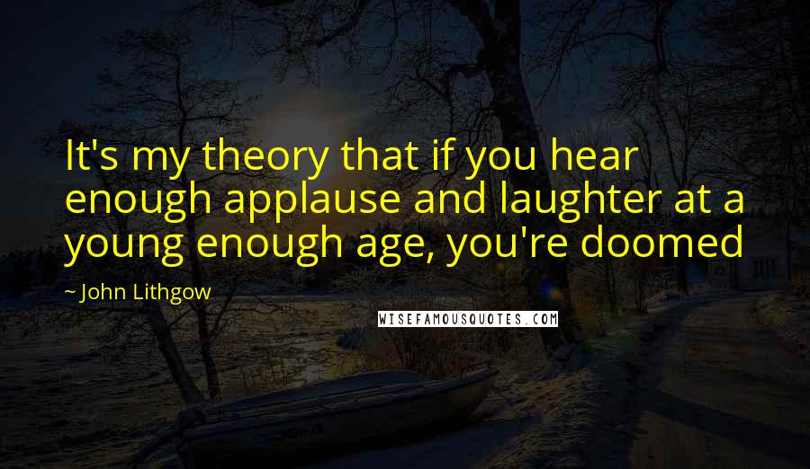 John Lithgow Quotes: It's my theory that if you hear enough applause and laughter at a young enough age, you're doomed