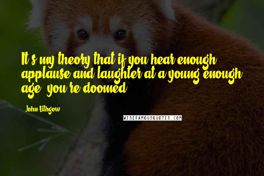 John Lithgow Quotes: It's my theory that if you hear enough applause and laughter at a young enough age, you're doomed