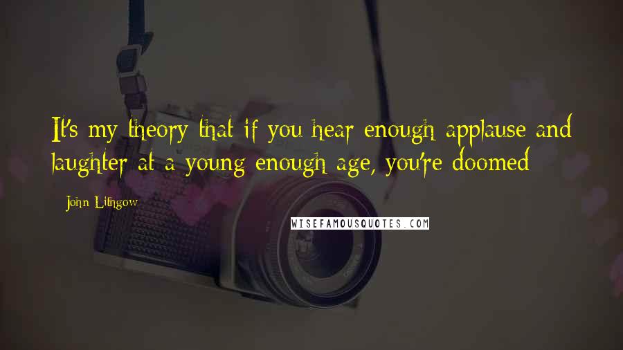 John Lithgow Quotes: It's my theory that if you hear enough applause and laughter at a young enough age, you're doomed