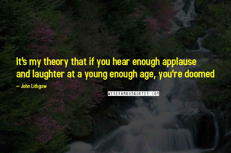 John Lithgow Quotes: It's my theory that if you hear enough applause and laughter at a young enough age, you're doomed