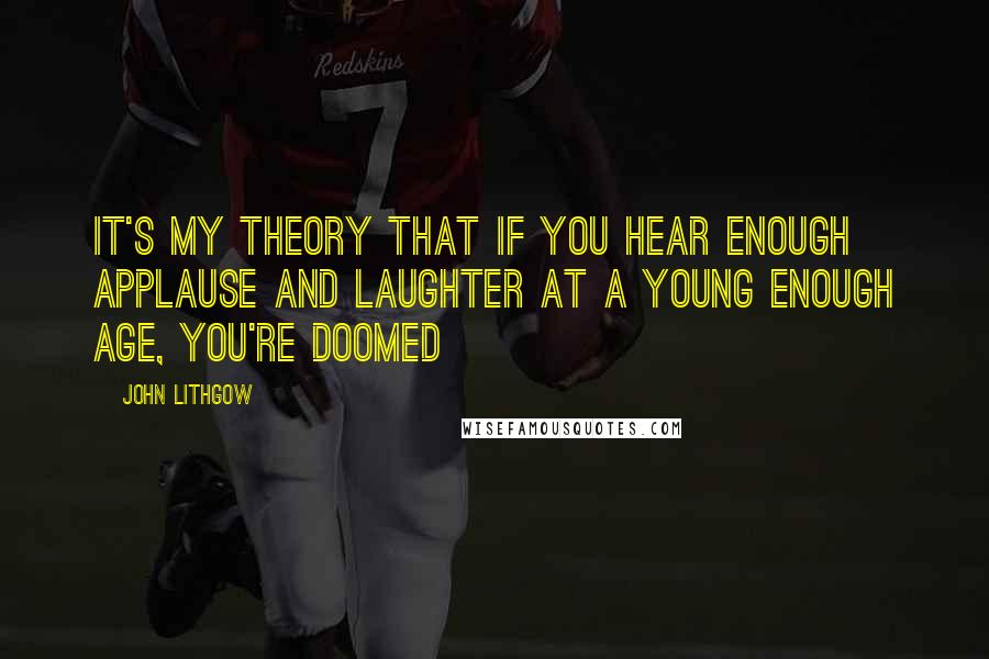 John Lithgow Quotes: It's my theory that if you hear enough applause and laughter at a young enough age, you're doomed