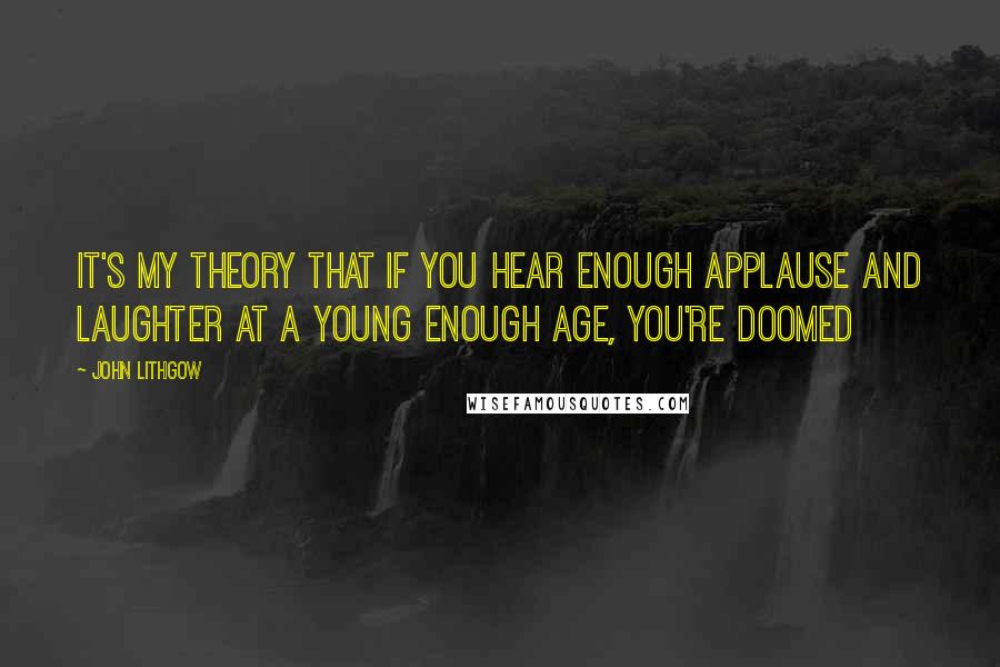 John Lithgow Quotes: It's my theory that if you hear enough applause and laughter at a young enough age, you're doomed