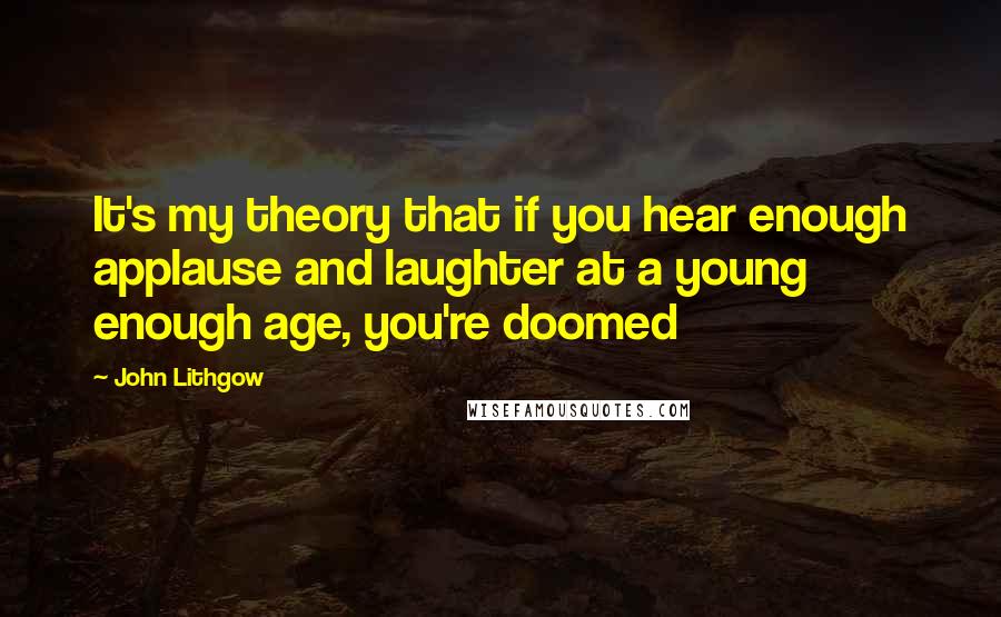 John Lithgow Quotes: It's my theory that if you hear enough applause and laughter at a young enough age, you're doomed