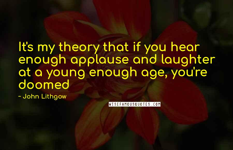 John Lithgow Quotes: It's my theory that if you hear enough applause and laughter at a young enough age, you're doomed