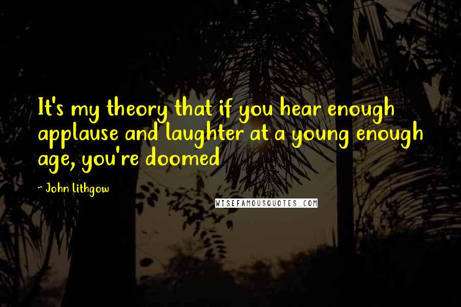 John Lithgow Quotes: It's my theory that if you hear enough applause and laughter at a young enough age, you're doomed
