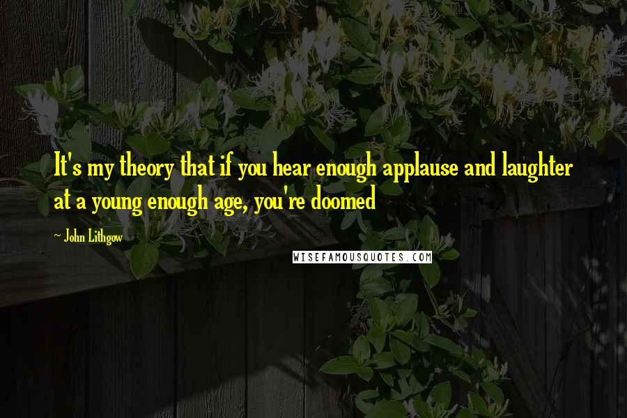 John Lithgow Quotes: It's my theory that if you hear enough applause and laughter at a young enough age, you're doomed