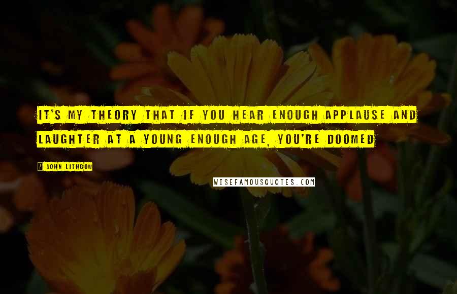 John Lithgow Quotes: It's my theory that if you hear enough applause and laughter at a young enough age, you're doomed