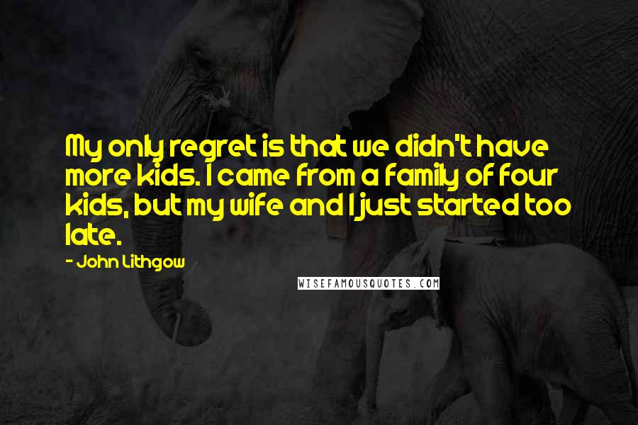 John Lithgow Quotes: My only regret is that we didn't have more kids. I came from a family of four kids, but my wife and I just started too late.