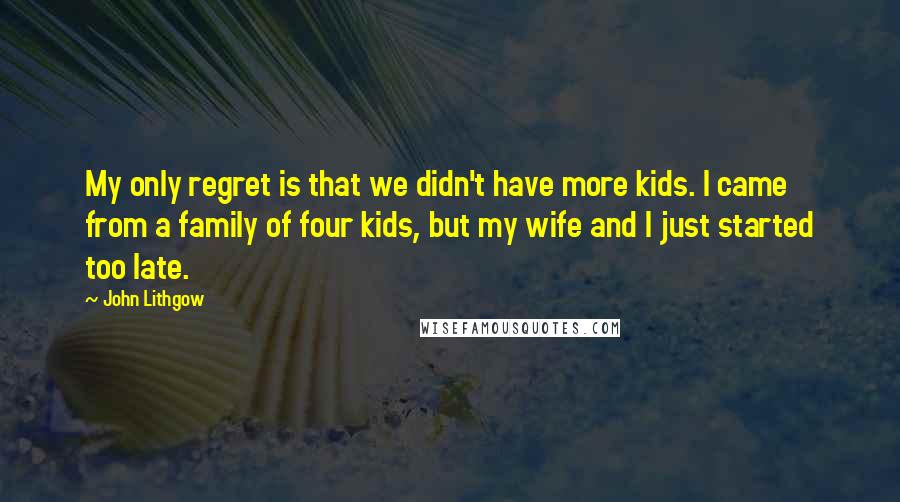 John Lithgow Quotes: My only regret is that we didn't have more kids. I came from a family of four kids, but my wife and I just started too late.