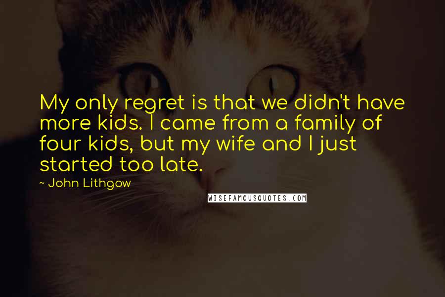 John Lithgow Quotes: My only regret is that we didn't have more kids. I came from a family of four kids, but my wife and I just started too late.