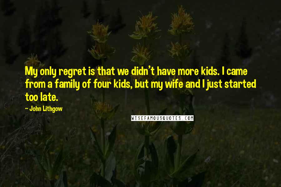 John Lithgow Quotes: My only regret is that we didn't have more kids. I came from a family of four kids, but my wife and I just started too late.