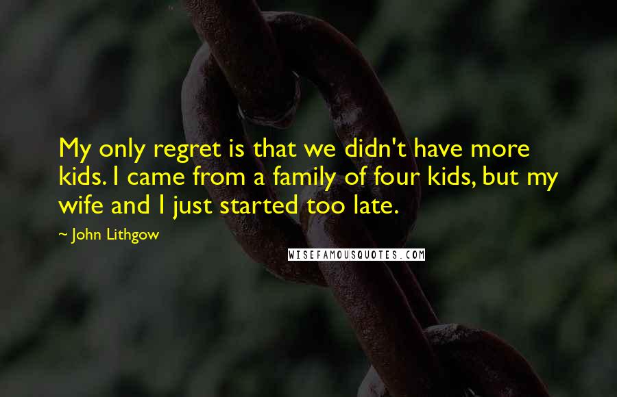 John Lithgow Quotes: My only regret is that we didn't have more kids. I came from a family of four kids, but my wife and I just started too late.