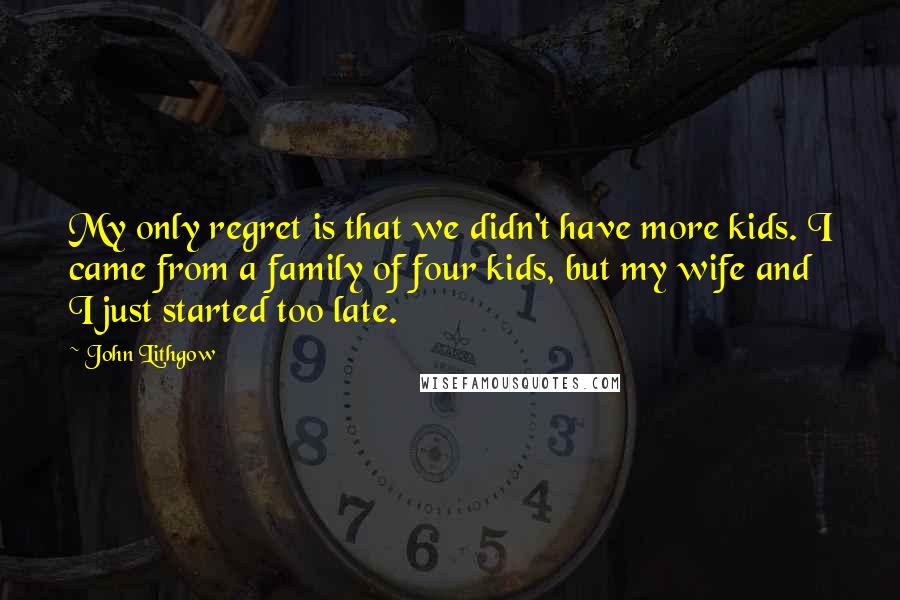 John Lithgow Quotes: My only regret is that we didn't have more kids. I came from a family of four kids, but my wife and I just started too late.