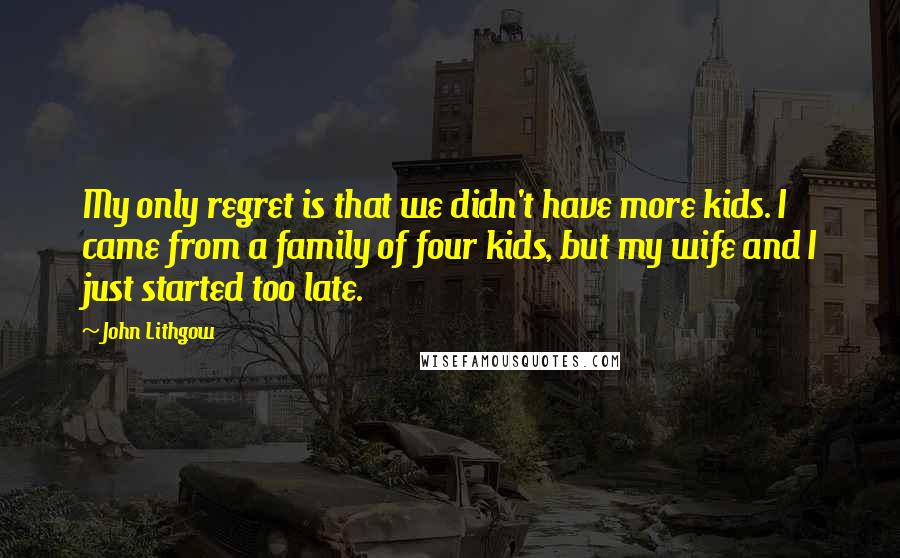 John Lithgow Quotes: My only regret is that we didn't have more kids. I came from a family of four kids, but my wife and I just started too late.