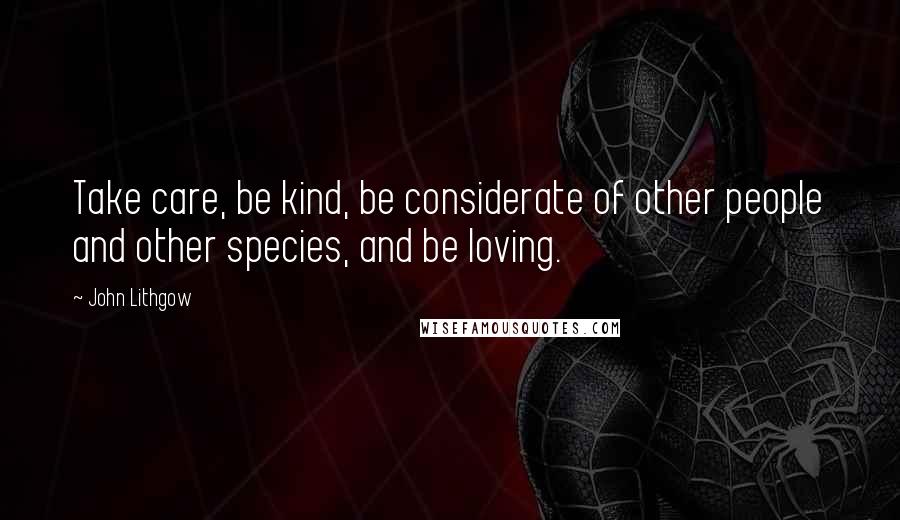 John Lithgow Quotes: Take care, be kind, be considerate of other people and other species, and be loving.