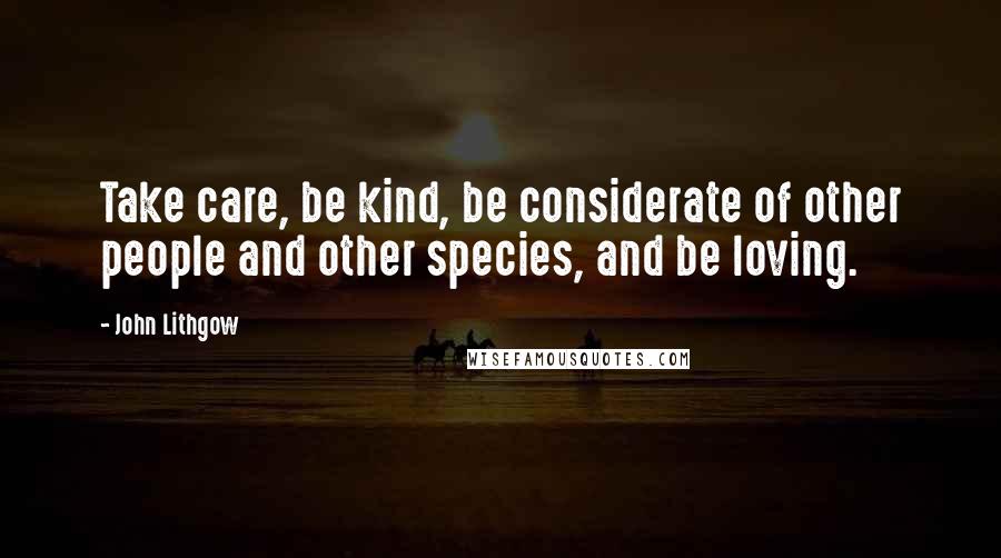 John Lithgow Quotes: Take care, be kind, be considerate of other people and other species, and be loving.