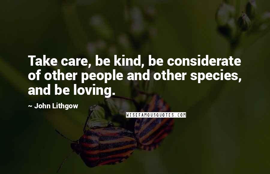 John Lithgow Quotes: Take care, be kind, be considerate of other people and other species, and be loving.