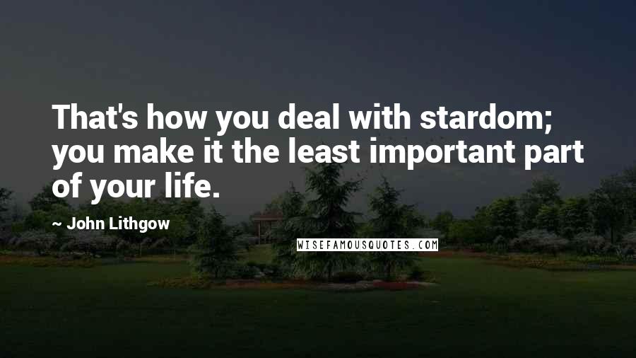 John Lithgow Quotes: That's how you deal with stardom; you make it the least important part of your life.